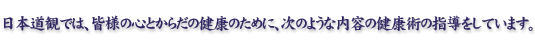 日本道観では、皆様の心とからだの健康のために、次のような内容の健康術の指導をしています。